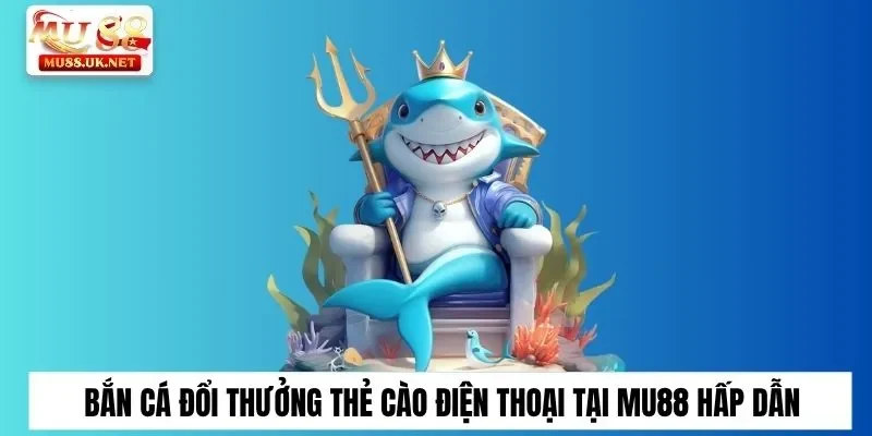 Tìm hiểu bắn cá đổi thưởng thẻ cào tại Mu88